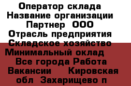 Оператор склада › Название организации ­ Партнер, ООО › Отрасль предприятия ­ Складское хозяйство › Минимальный оклад ­ 1 - Все города Работа » Вакансии   . Кировская обл.,Захарищево п.